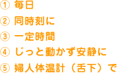 ①毎日　②同時刻に　③一定時間　④じっと動かず安静に　⑤婦人体温計（舌下）で