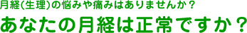 月経の悩みや痛みはありませんか？あなたの月経は正常ですか？