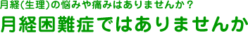 月経の悩みや痛みはありませんか？月経困難症ではありませんか